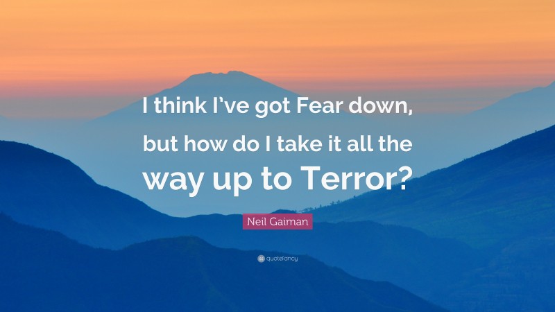 Neil Gaiman Quote: “I think I’ve got Fear down, but how do I take it all the way up to Terror?”