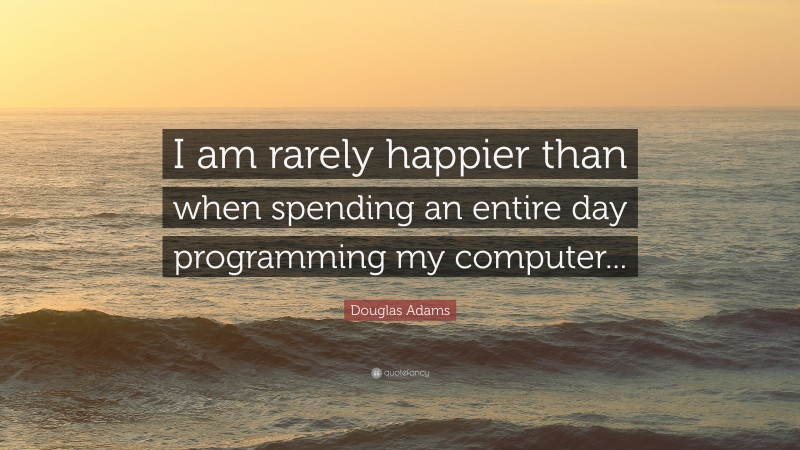 Douglas Adams Quote: “I am rarely happier than when spending an entire day programming my computer...”