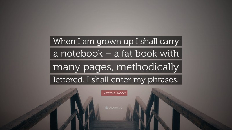 Virginia Woolf Quote: “When I am grown up I shall carry a notebook – a fat book with many pages, methodically lettered. I shall enter my phrases.”