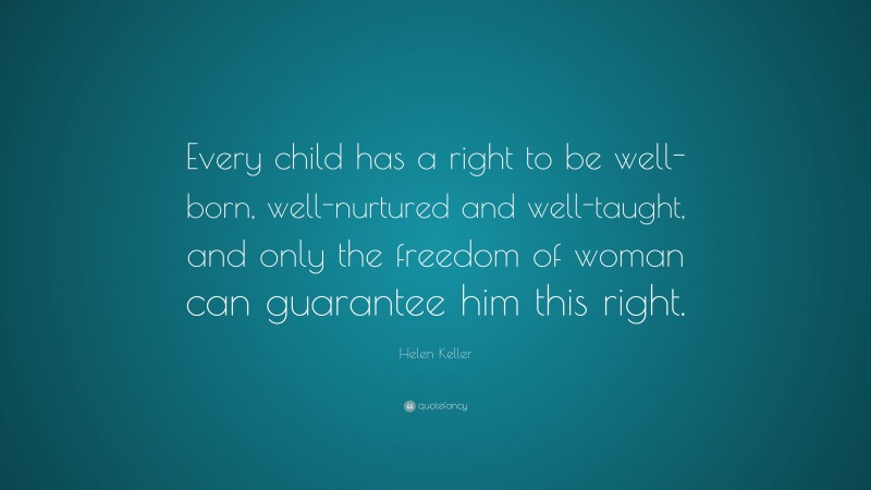 Helen Keller Quote: “Every child has a right to be well-born, well-nurtured and well-taught, and only the freedom of woman can guarantee him this right.”