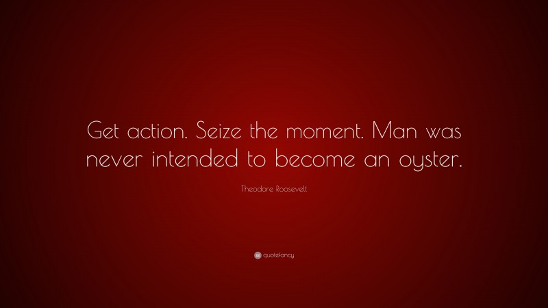 Theodore Roosevelt Quote: “Get action. Seize the moment. Man was never intended to become an oyster.”