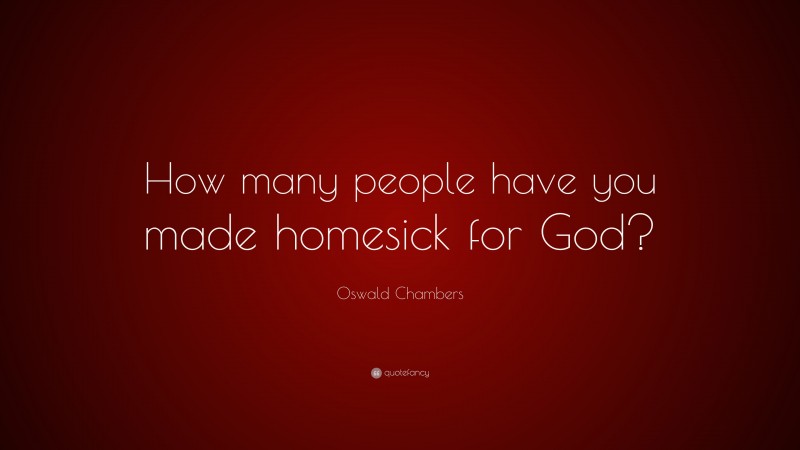 Oswald Chambers Quote: “How many people have you made homesick for God?”