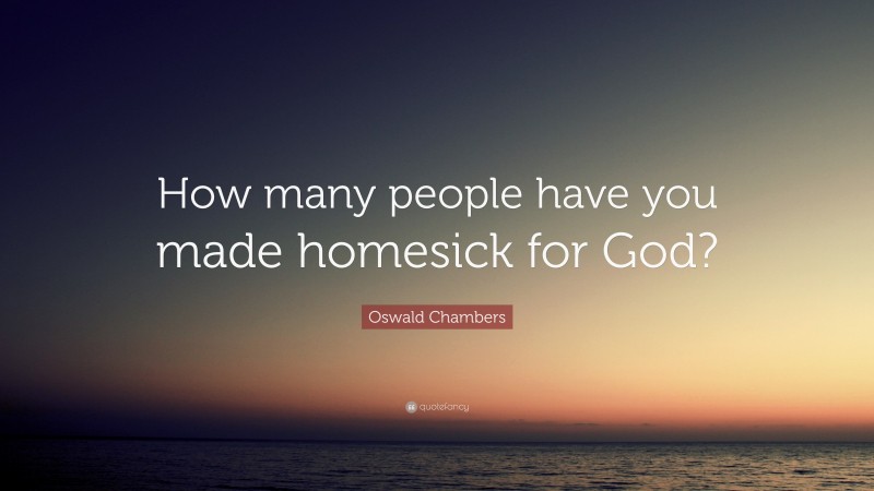 Oswald Chambers Quote: “How many people have you made homesick for God?”