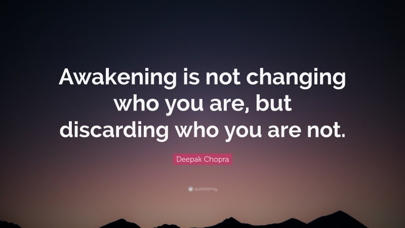 Deepak Chopra Quote: “Awakening is not changing who you are, but discarding who you are not.”