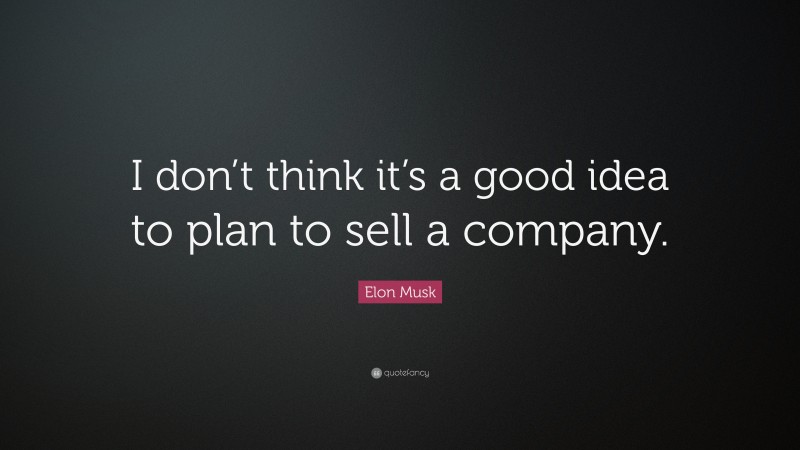 Elon Musk Quote: “I don’t think it’s a good idea to plan to sell a company.”