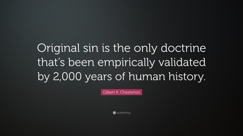 Gilbert K. Chesterton Quote: “Original sin is the only doctrine that’s been empirically validated by 2,000 years of human history.”