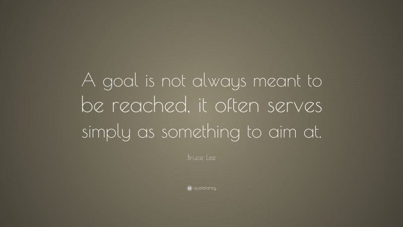Bruce Lee Quote: “A goal is not always meant to be reached, it often serves simply as something to aim at.”