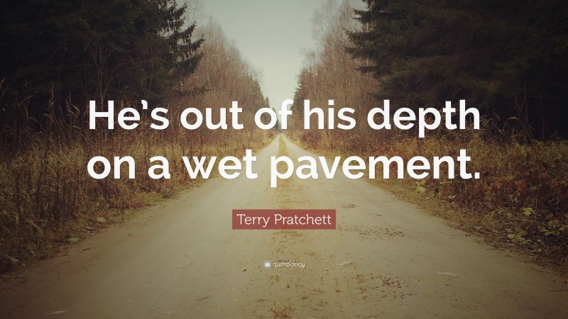 Terry Pratchett Quote: “He’s out of his depth on a wet pavement.”