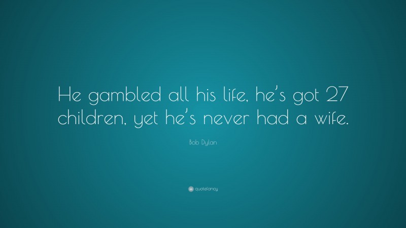 Bob Dylan Quote: “He gambled all his life, he’s got 27 children, yet he’s never had a wife.”