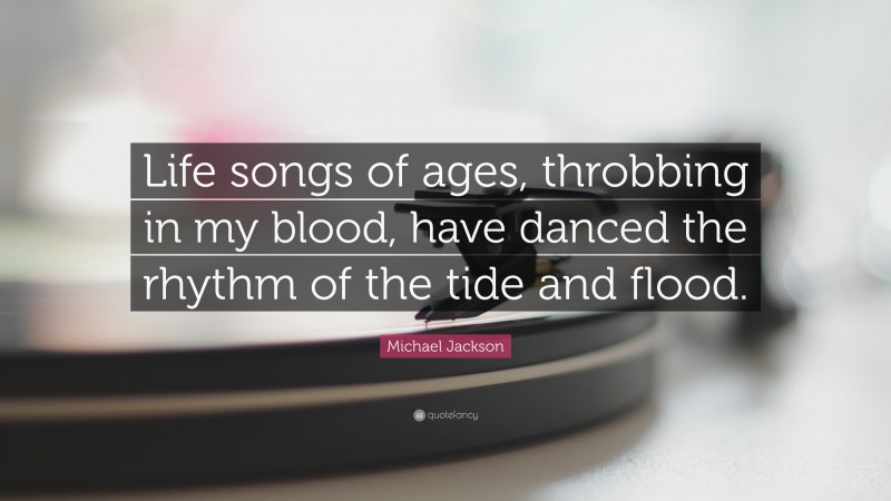 Michael Jackson Quote: “Life songs of ages, throbbing in my blood, have danced the rhythm of the tide and flood.”