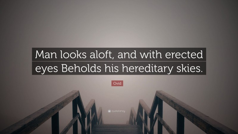 Ovid Quote: “Man looks aloft, and with erected eyes Beholds his hereditary skies.”