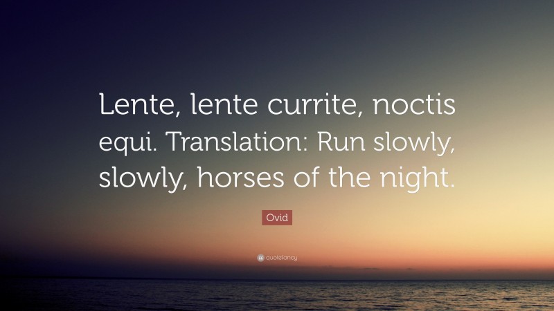 Ovid Quote: “Lente, lente currite, noctis equi. Translation: Run slowly, slowly, horses of the night.”
