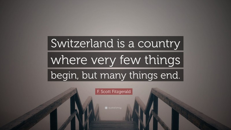 F. Scott Fitzgerald Quote: “Switzerland is a country where very few things begin, but many things end.”