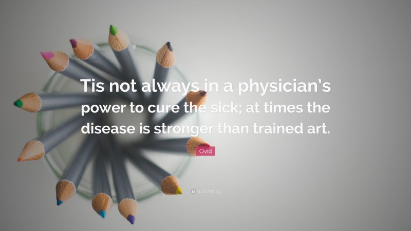 Ovid Quote: “Tis not always in a physician’s power to cure the sick; at times the disease is stronger than trained art.”