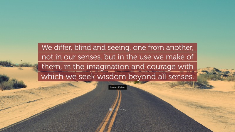 Helen Keller Quote: “We differ, blind and seeing, one from another, not in our senses, but in the use we make of them, in the imagination and courage with which we seek wisdom beyond all senses.”