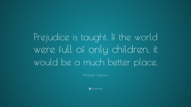 Michael Jackson Quote: “Prejudice is taught. If the world were full of only children, it would be a much better place.”