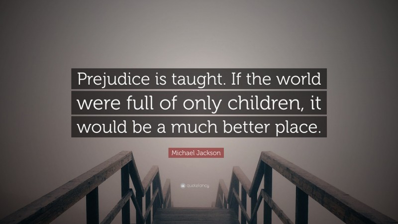 Michael Jackson Quote: “Prejudice is taught. If the world were full of only children, it would be a much better place.”