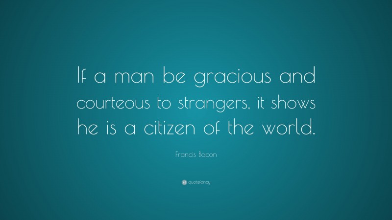 Francis Bacon Quote: “If a man be gracious and courteous to strangers, it shows he is a citizen of the world.”