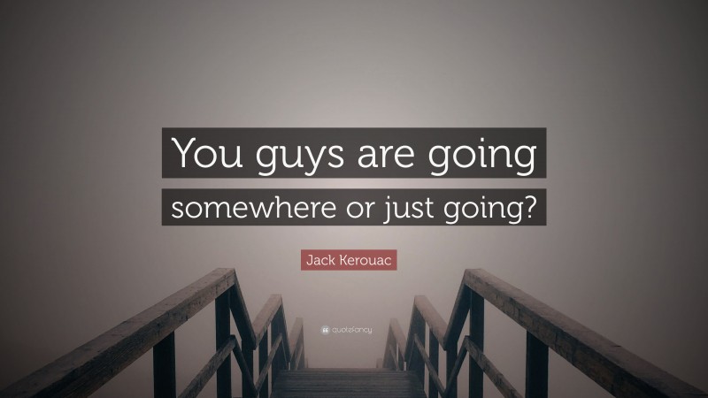 Jack Kerouac Quote: “You guys are going somewhere or just going?”