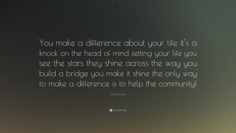 Demi Lovato Quote: “You make a difference about your life it’s a knock on the head of mind setting your life you see the stars they shine across the way you build a bridge you make it shine the only way to make a difference is to help the community!”