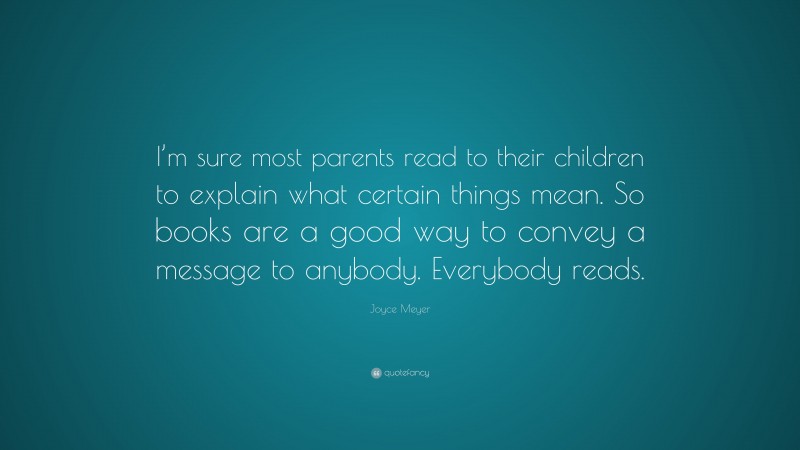 Joyce Meyer Quote: “I’m sure most parents read to their children to explain what certain things mean. So books are a good way to convey a message to anybody. Everybody reads.”