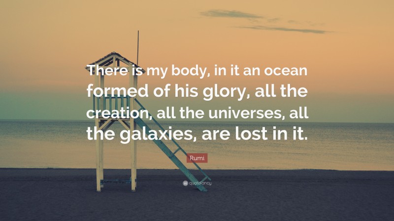 Rumi Quote: “There is my body, in it an ocean formed of his glory, all the creation, all the universes, all the galaxies, are lost in it.”