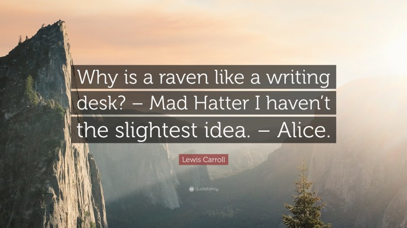 Lewis Carroll Quote: “Why is a raven like a writing desk? – Mad Hatter I haven’t the slightest idea. – Alice.”