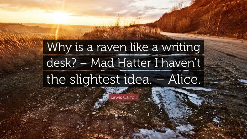 Lewis Carroll Quote: “Why is a raven like a writing desk? – Mad Hatter I haven’t the slightest idea. – Alice.”