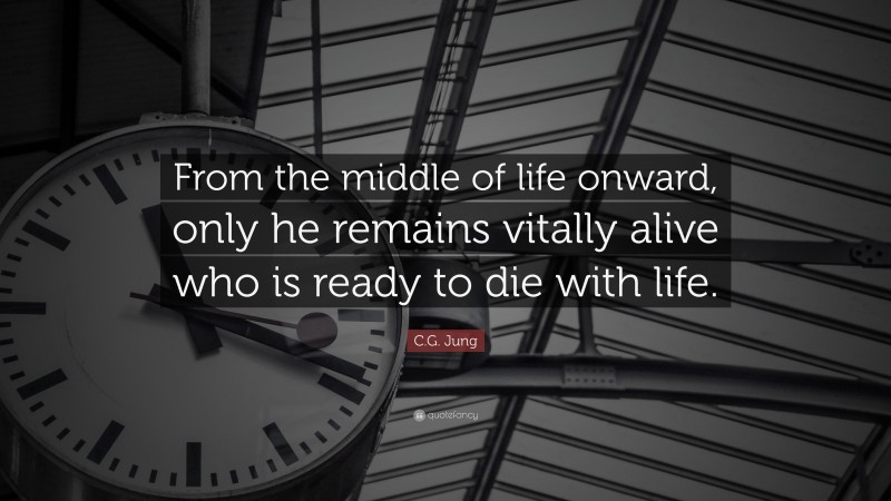 C.G. Jung Quote: “From the middle of life onward, only he remains vitally alive who is ready to die with life.”