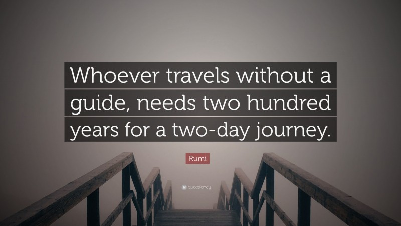 Rumi Quote: “Whoever travels without a guide, needs two hundred years for a two-day journey.”