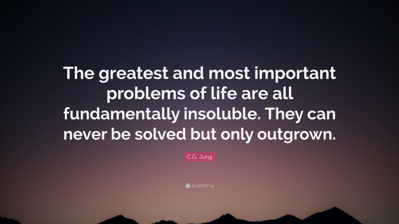 C.G. Jung Quote: “The greatest and most important problems of life are all fundamentally insoluble. They can never be solved but only outgrown.”