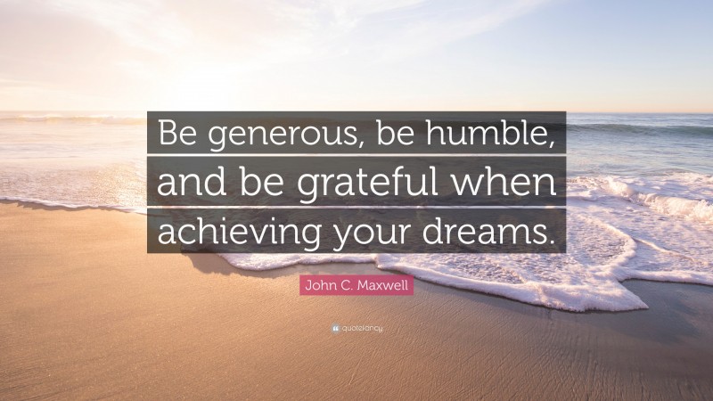 John C. Maxwell Quote: “Be generous, be humble, and be grateful when achieving your dreams.”