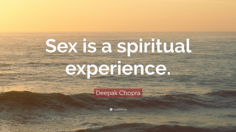 Deepak Chopra Quote: “Sex is a spiritual experience.”