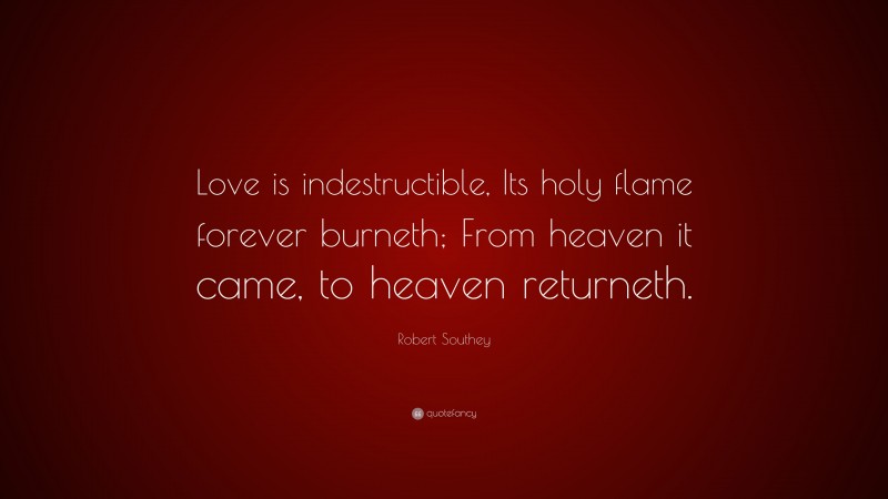 Robert Southey Quote: “Love is indestructible, Its holy flame forever burneth; From heaven it came, to heaven returneth.”