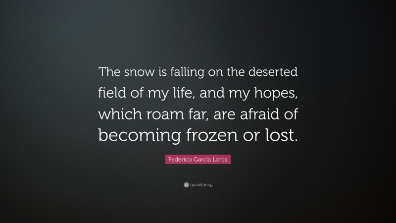 Federico García Lorca Quote: “The snow is falling on the deserted field of my life, and my hopes, which roam far, are afraid of becoming frozen or lost.”