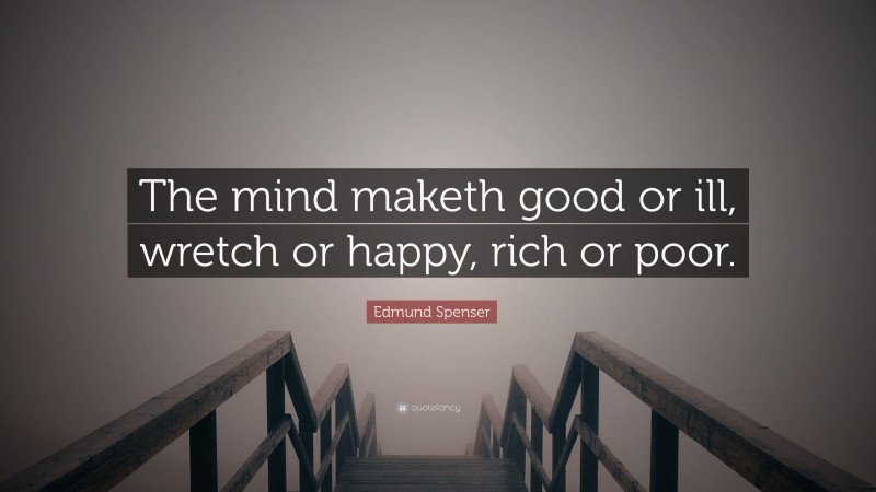 Edmund Spenser Quote: “The mind maketh good or ill, wretch or happy, rich or poor.”