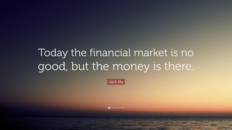 Jack Ma Quote: “Today the financial market is no good, but the money is there.”
