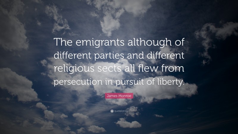 James Monroe Quote: “The emigrants although of different parties and different religious sects all flew from persecution in pursuit of liberty.”