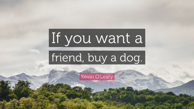 Kevin O'Leary Quote: “If you want a friend, buy a dog.”