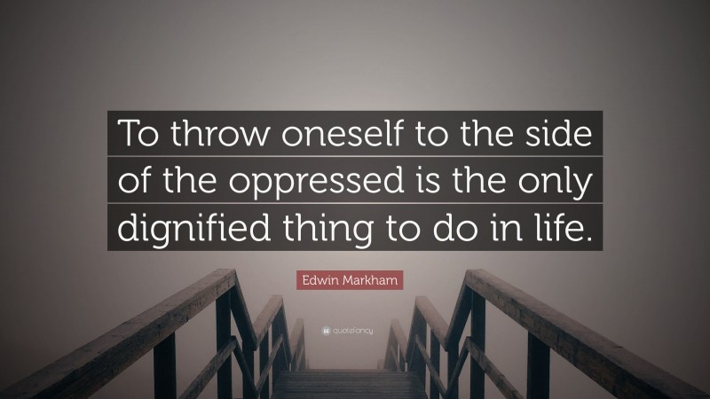 Edwin Markham Quote: “To throw oneself to the side of the oppressed is the only dignified thing to do in life.”