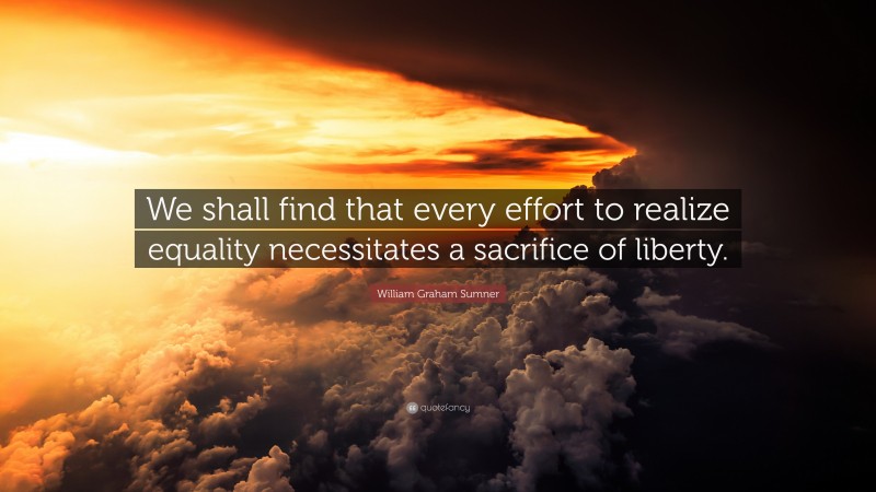William Graham Sumner Quote: “We shall find that every effort to realize equality necessitates a sacrifice of liberty.”