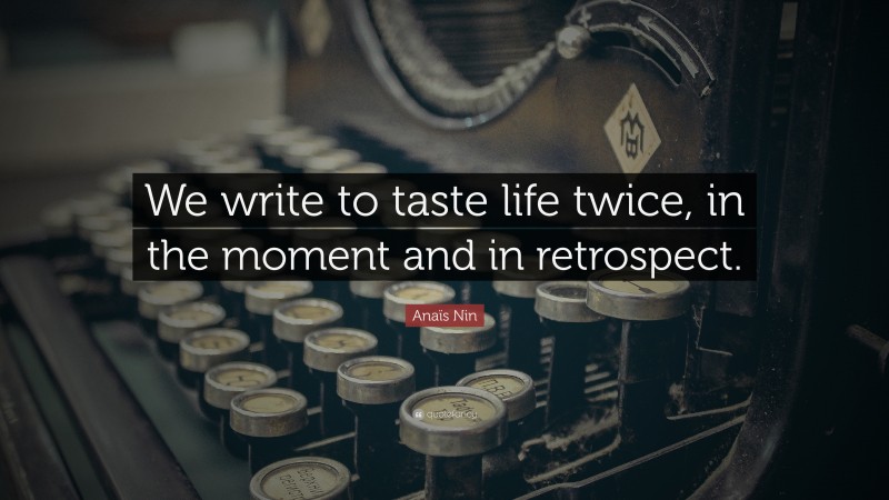 Anaïs Nin Quote: “We write to taste life twice, in the moment and in retrospect.”