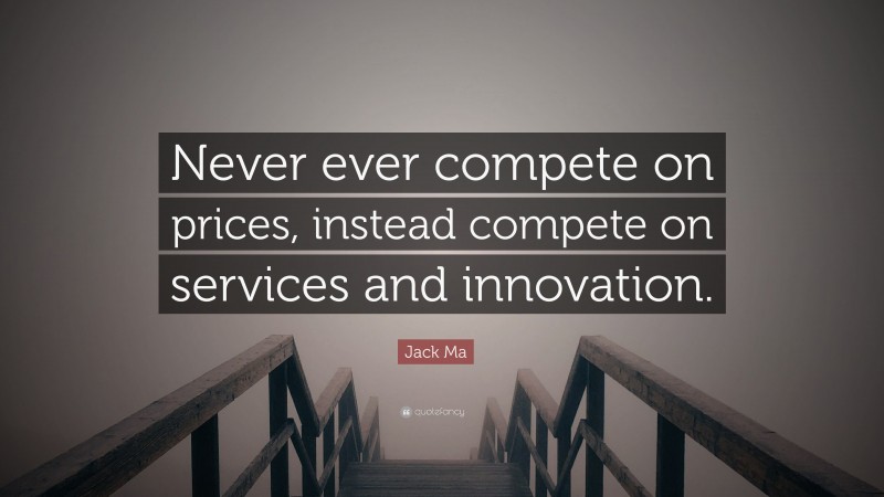 Jack Ma Quote: “Never ever compete on prices, instead compete on services and innovation.”