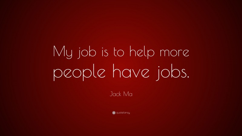 Jack Ma Quote: “My job is to help more people have jobs.”