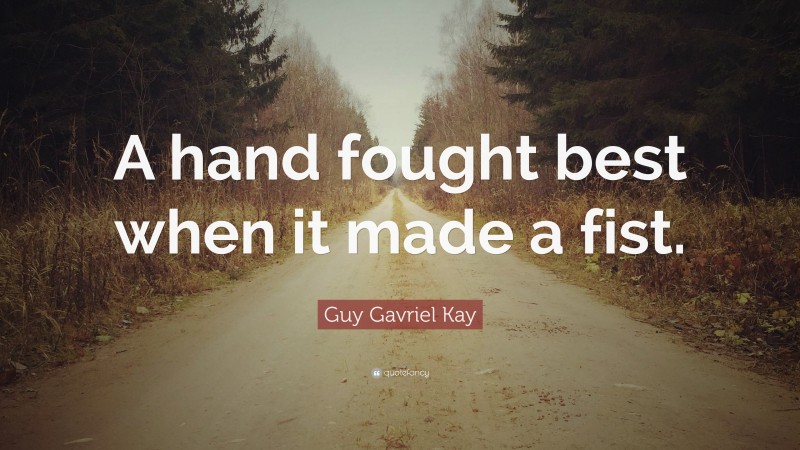 Guy Gavriel Kay Quote: “A hand fought best when it made a fist.”