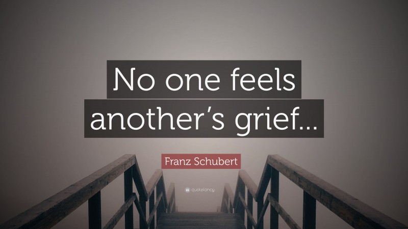 Franz Schubert Quote: “No one feels another’s grief...”