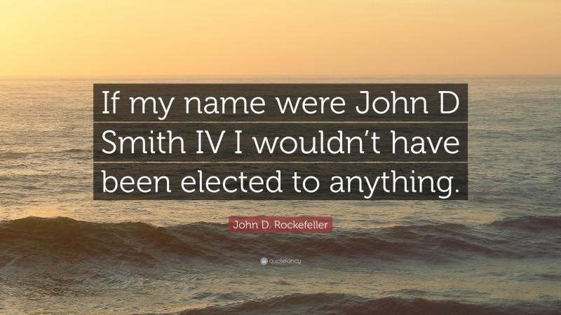 John D. Rockefeller Quote: “If my name were John D Smith IV I wouldn’t have been elected to anything.”
