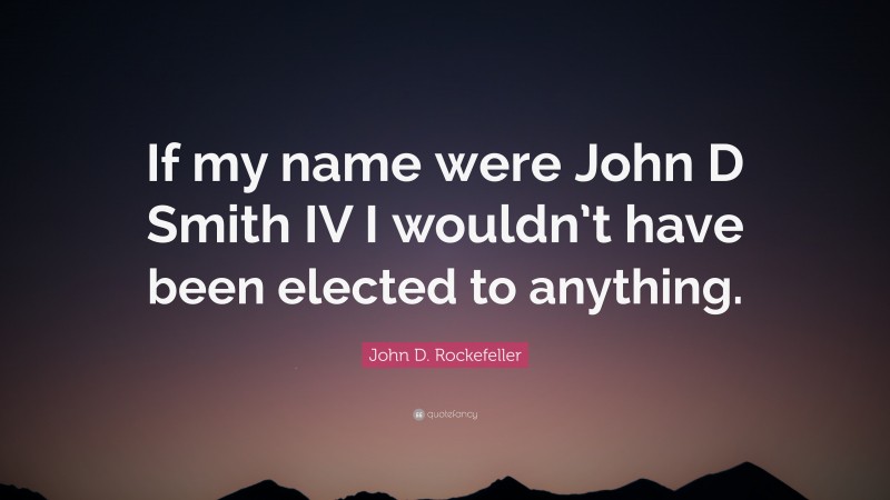 John D. Rockefeller Quote: “If my name were John D Smith IV I wouldn’t have been elected to anything.”