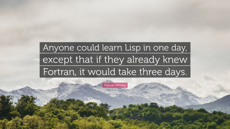 Marvin Minsky Quote: “Anyone could learn Lisp in one day, except that if they already knew Fortran, it would take three days.”