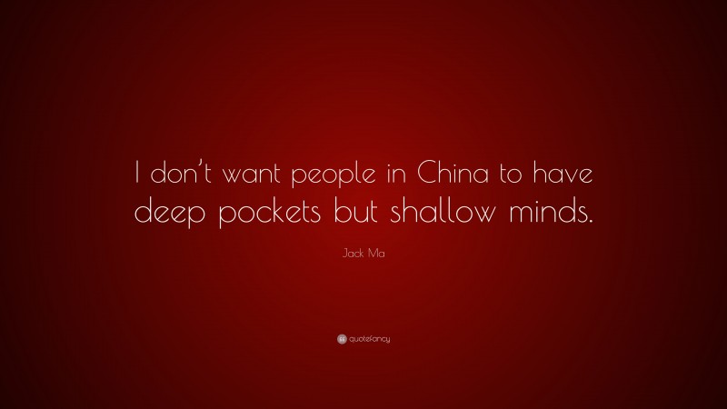 Jack Ma Quote: “I don’t want people in China to have deep pockets but shallow minds.”